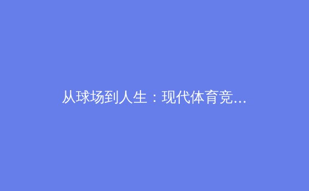 从球场到人生：现代体育竞技背后的科学与人文思考 - 2