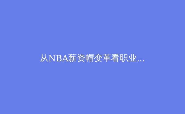 从NBA薪资帽变革看职业体育经济学的深层博弈 - 4