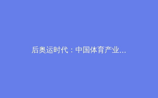 后奥运时代：中国体育产业的转型与全民健身新浪潮