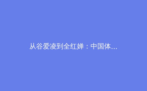 从谷爱凌到全红婵：中国体育新生代的突破与挑战 - 4